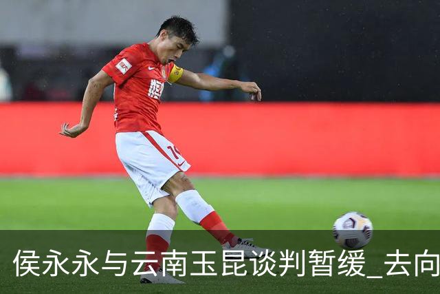 侯永永与云南玉昆谈判暂缓 去向成疑 寻觅新下家