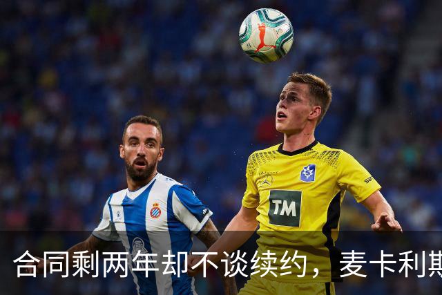 合同剩两年却不谈续约，麦卡利斯特坦言“很难过”