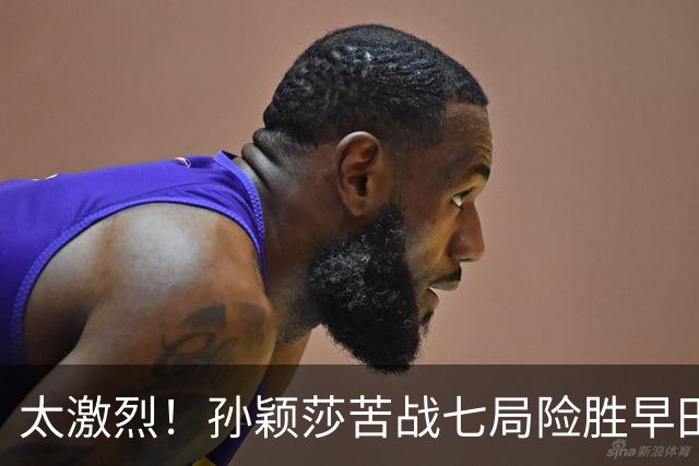 太激烈！孙颖莎苦战七局险胜早田希娜，豪取对早田希娜的22连胜