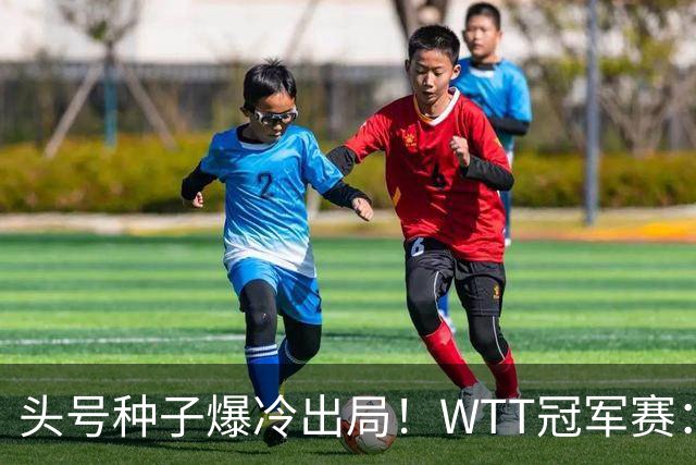 头号种子爆冷出局！WTT冠军赛：王曼昱0-3遭淘汰，陈熠完胜晋级女单8强