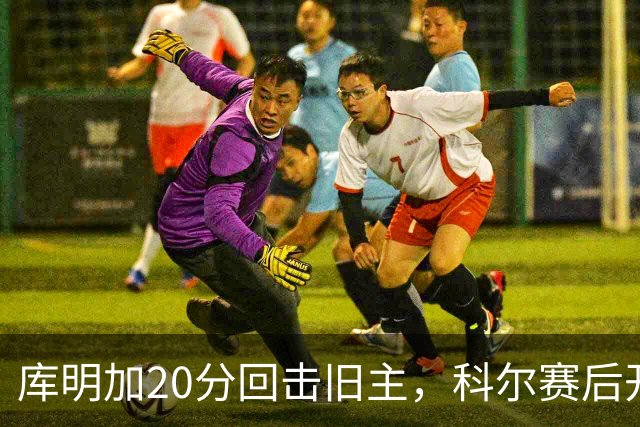 库明加20分回击旧主，科尔赛后开口谈他加盟森林狼