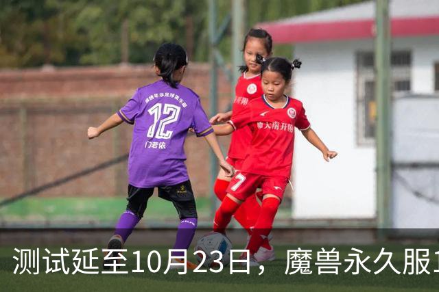 测试延至10月23日，魔兽永久服11月4日上线前开放抢名