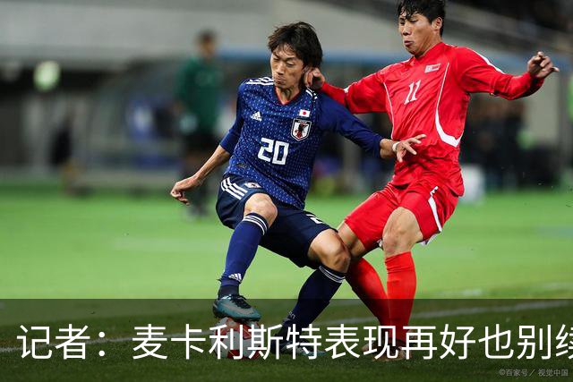 记者：麦卡利斯特表现再好也别续约，五年合同风险太大